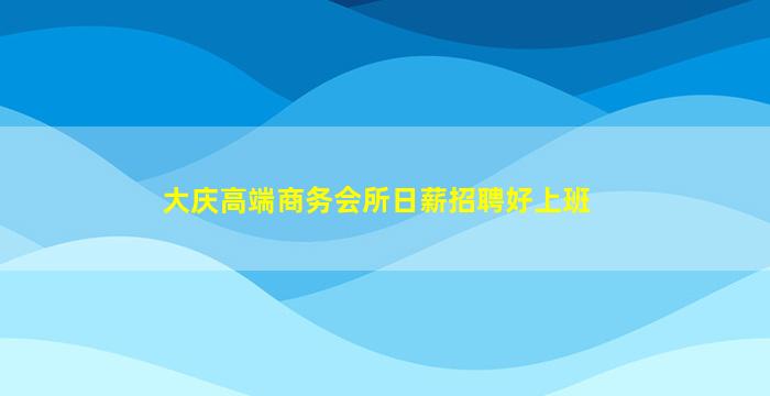 大庆高端商务会所日薪招聘好上班