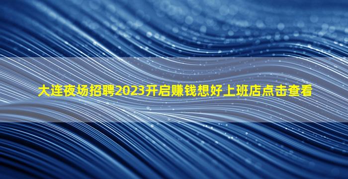 大连夜场招聘2023开启赚钱想好上班店点击查看