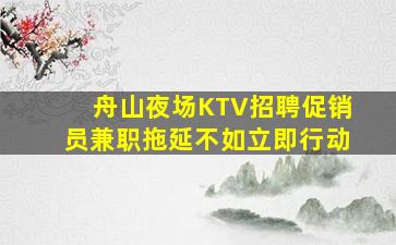 舟山夜场KTV招聘促销员兼职拖延不如立即行动